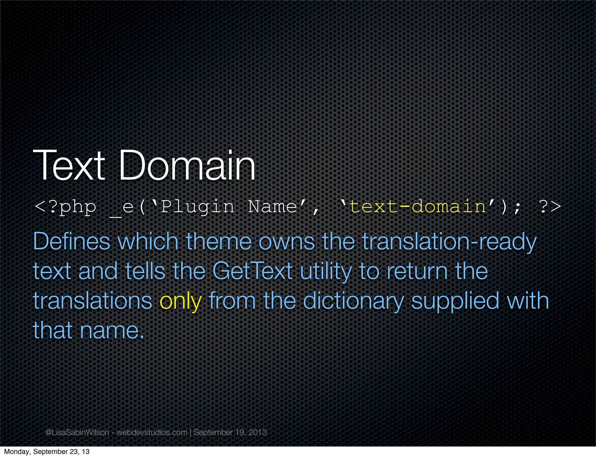 @LisaSabinWilson - webdevstudios.com | September 19, 2013
Text Domain
<?php _e(‘Plugin Name’, ‘text-domain’); ?>
Deﬁnes which theme owns the translation-ready
text and tells the GetText utility to return the
translations only from the dictionary supplied with
that name.
Monday, September 23, 13
 
