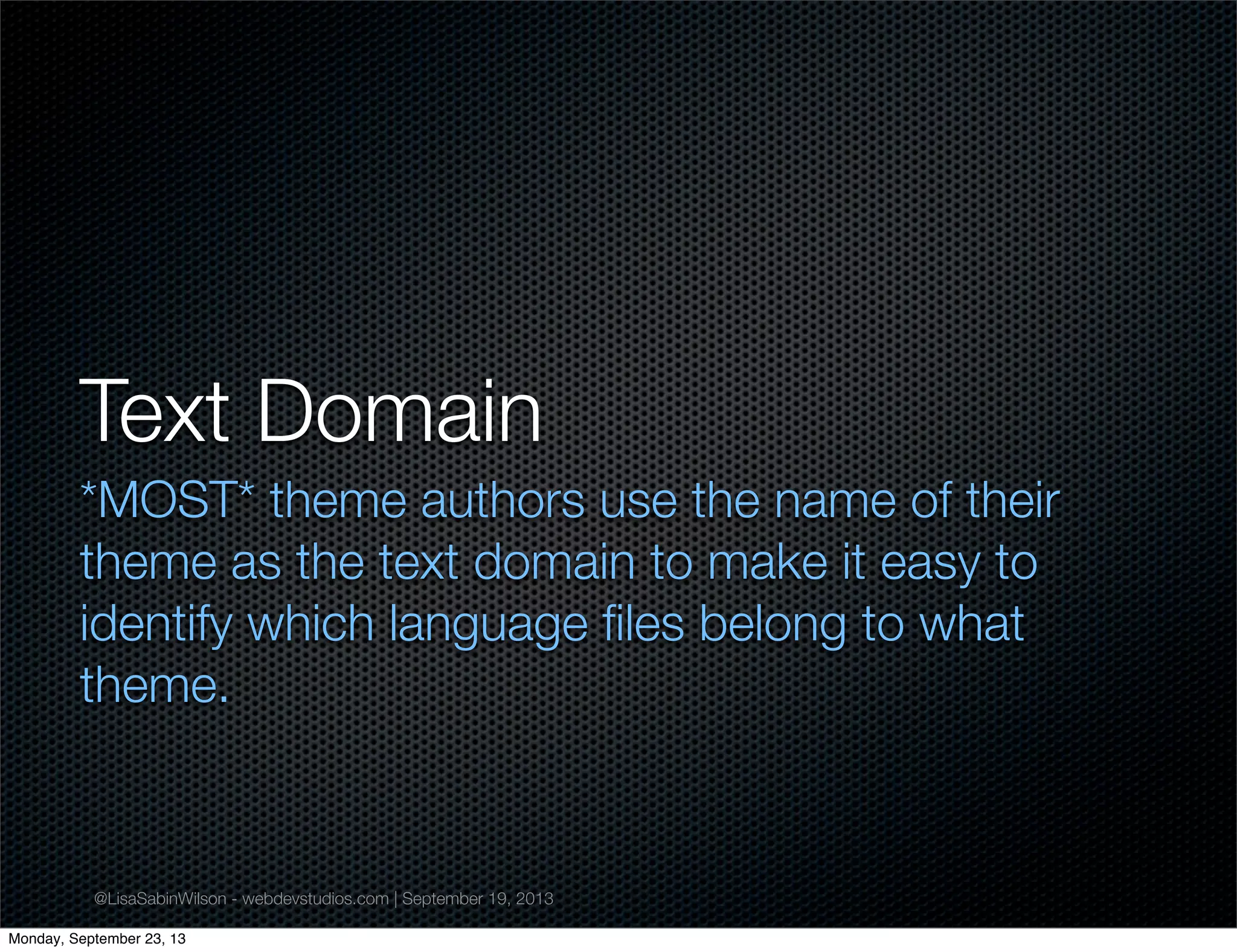 @LisaSabinWilson - webdevstudios.com | September 19, 2013
Text Domain
*MOST* theme authors use the name of their
theme as the text domain to make it easy to
identify which language ﬁles belong to what
theme.
Monday, September 23, 13
 