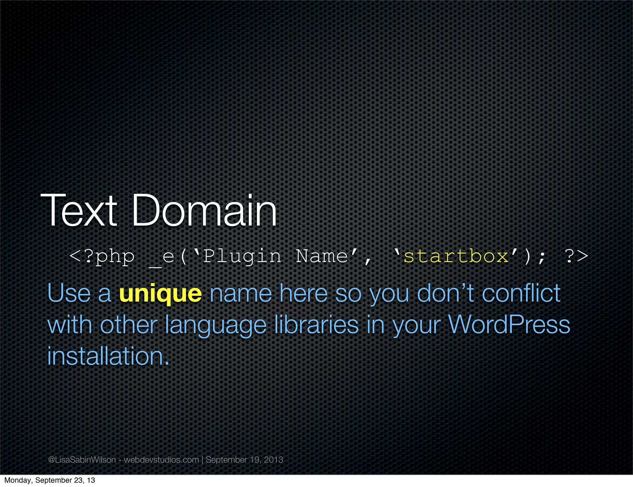@LisaSabinWilson - webdevstudios.com | September 19, 2013
Text Domain
<?php _e(‘Plugin Name’, ‘startbox’); ?>
Use a unique name here so you don’t conﬂict
with other language libraries in your WordPress
installation.
Monday, September 23, 13
 
