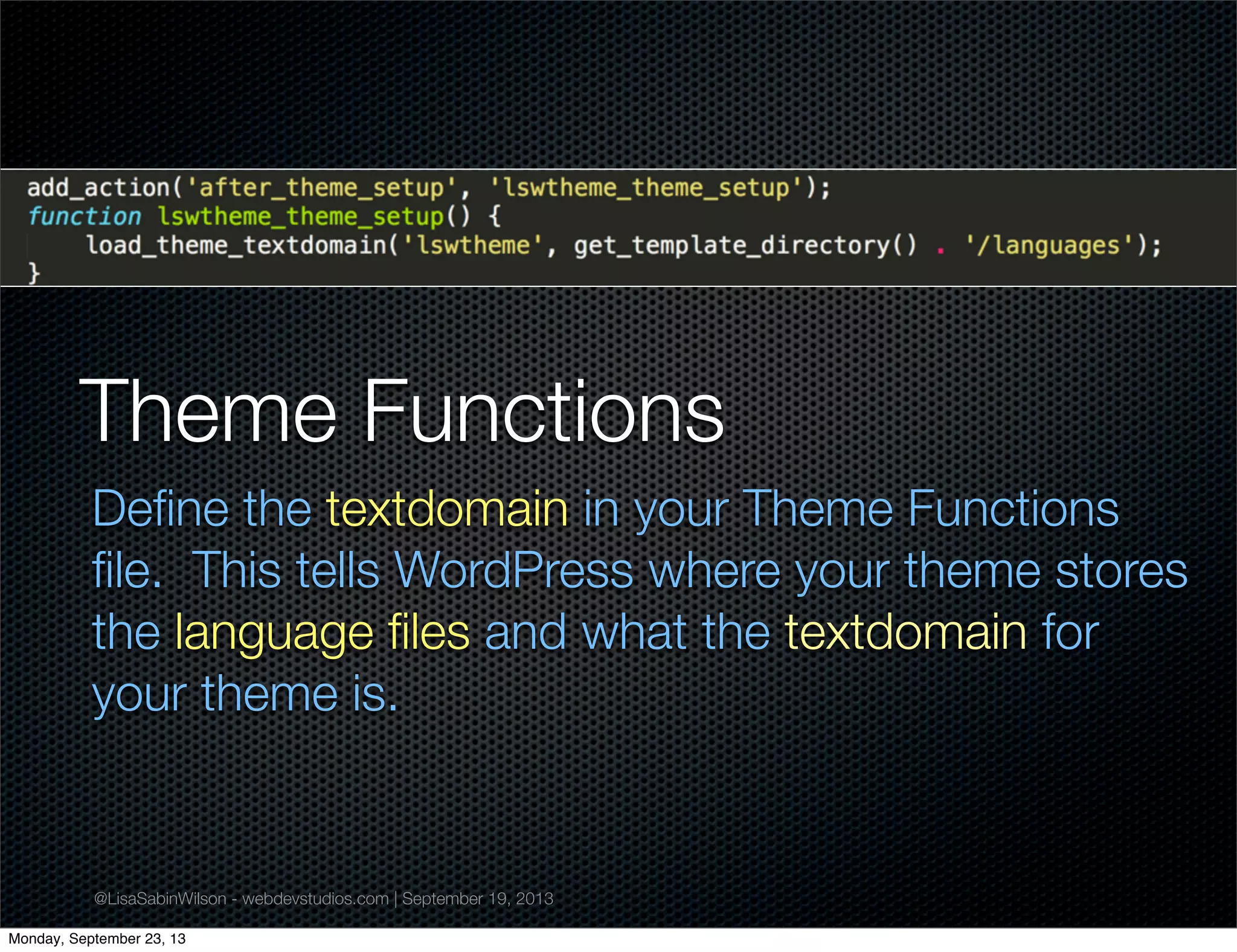 @LisaSabinWilson - webdevstudios.com | September 19, 2013
Theme Functions
Deﬁne the textdomain in your Theme Functions
ﬁle. This tells WordPress where your theme stores
the language ﬁles and what the textdomain for
your theme is.
Monday, September 23, 13
 