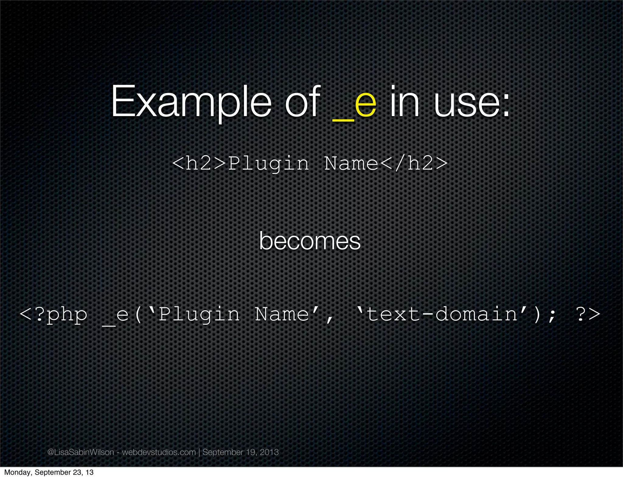 @LisaSabinWilson - webdevstudios.com | September 19, 2013
Example of _e in use:
<h2>Plugin Name</h2>
becomes
<?php _e(‘Plugin Name’, ‘text-domain’); ?>
Monday, September 23, 13
 