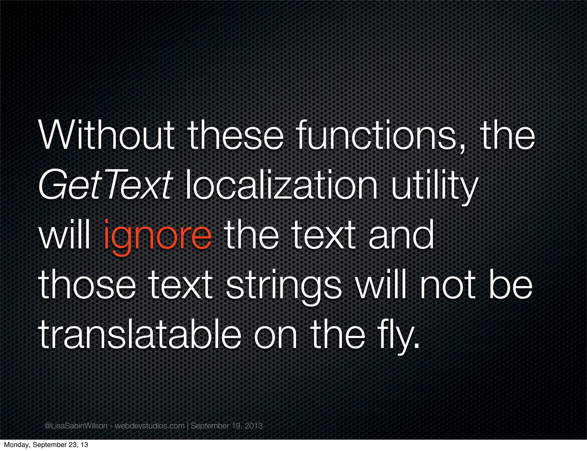 @LisaSabinWilson - webdevstudios.com | September 19, 2013
Without these functions, the
GetText localization utility
will ignore the text and
those text strings will not be
translatable on the ﬂy.
Monday, September 23, 13
 