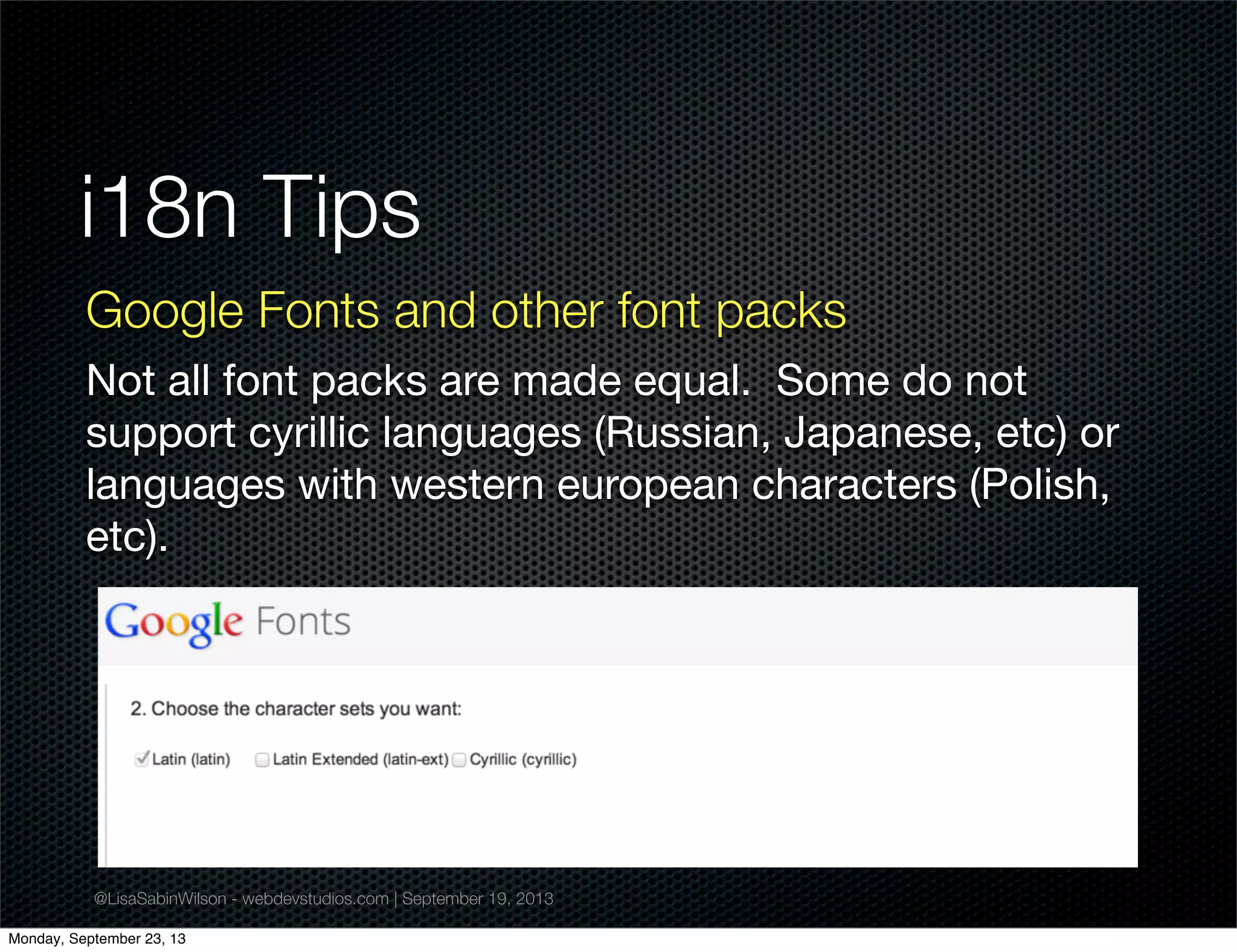 @LisaSabinWilson - webdevstudios.com | September 19, 2013
i18n Tips
Google Fonts and other font packs
Not all font packs are made equal. Some do not
support cyrillic languages (Russian, Japanese, etc) or
languages with western european characters (Polish,
etc).
Monday, September 23, 13
 