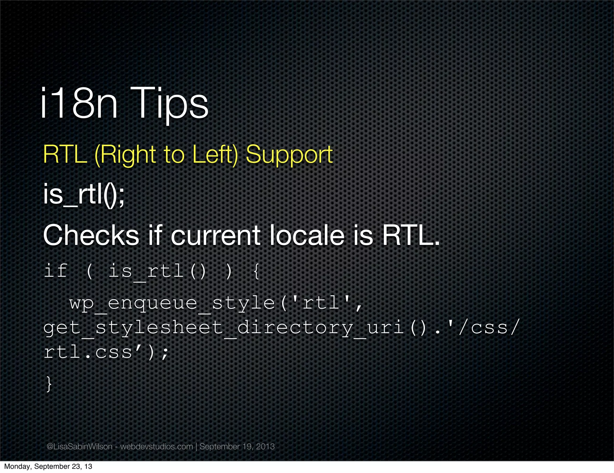 @LisaSabinWilson - webdevstudios.com | September 19, 2013
i18n Tips
RTL (Right to Left) Support
is_rtl();
Checks if current locale is RTL.
if ( is_rtl() ) {
wp_enqueue_style('rtl',
get_stylesheet_directory_uri().'/css/
rtl.css’);
}
Monday, September 23, 13
 