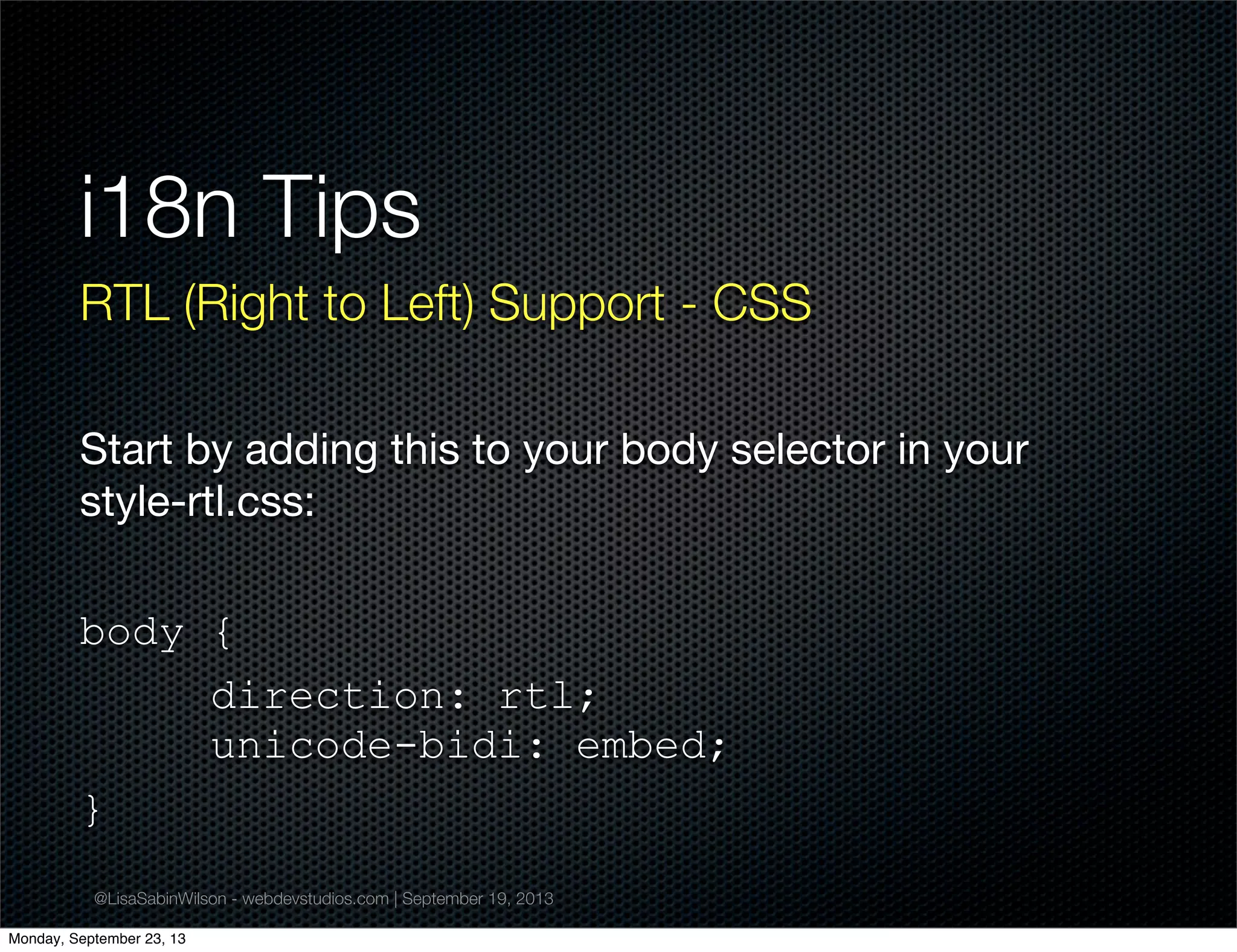 @LisaSabinWilson - webdevstudios.com | September 19, 2013
i18n Tips
RTL (Right to Left) Support - CSS
Start by adding this to your body selector in your
style-rtl.css:
body {
direction: rtl;
unicode-bidi: embed;
}
Monday, September 23, 13
 