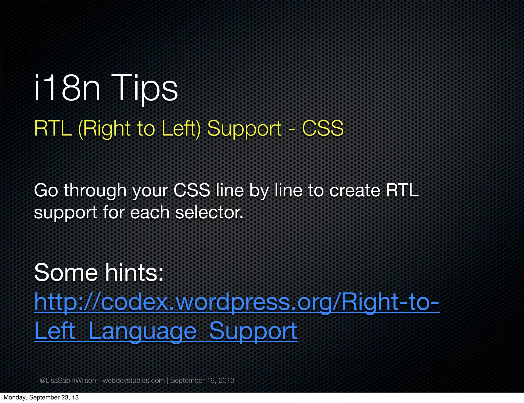 @LisaSabinWilson - webdevstudios.com | September 19, 2013
i18n Tips
RTL (Right to Left) Support - CSS
Go through your CSS line by line to create RTL
support for each selector.
Some hints:
http://codex.wordpress.org/Right-to-
Left_Language_Support
Monday, September 23, 13
 