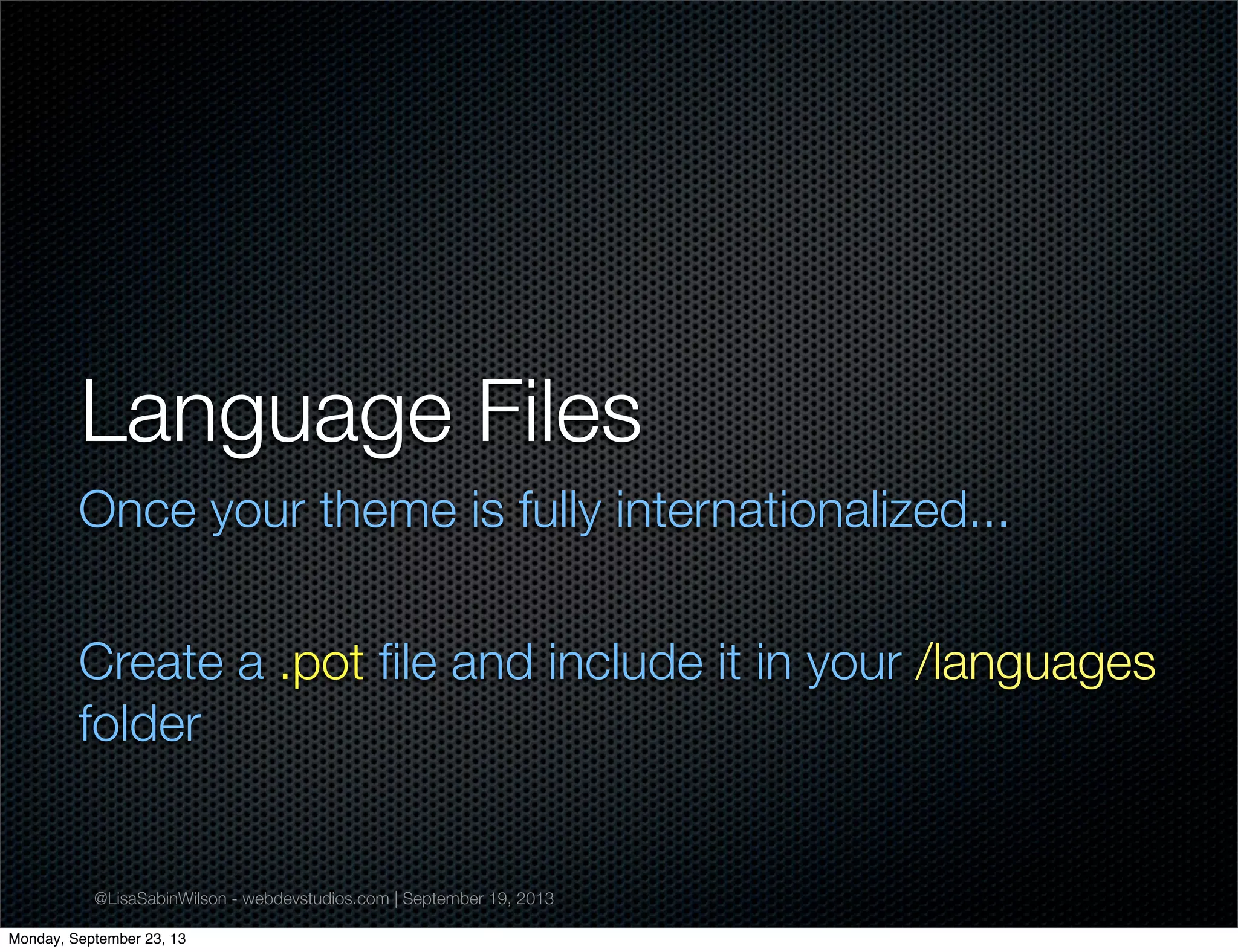 @LisaSabinWilson - webdevstudios.com | September 19, 2013
Language Files
Once your theme is fully internationalized...
Create a .pot ﬁle and include it in your /languages
folder
Monday, September 23, 13
 