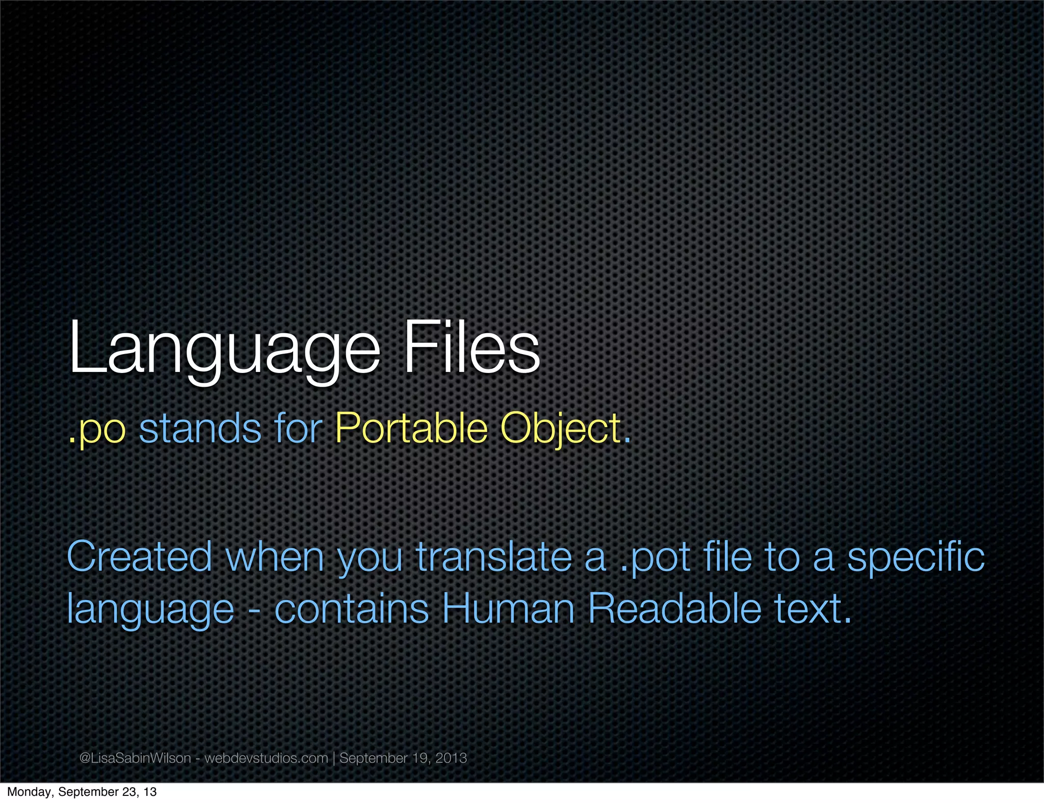 @LisaSabinWilson - webdevstudios.com | September 19, 2013
Language Files
.po stands for Portable Object.
Created when you translate a .pot ﬁle to a speciﬁc
language - contains Human Readable text.
Monday, September 23, 13
 