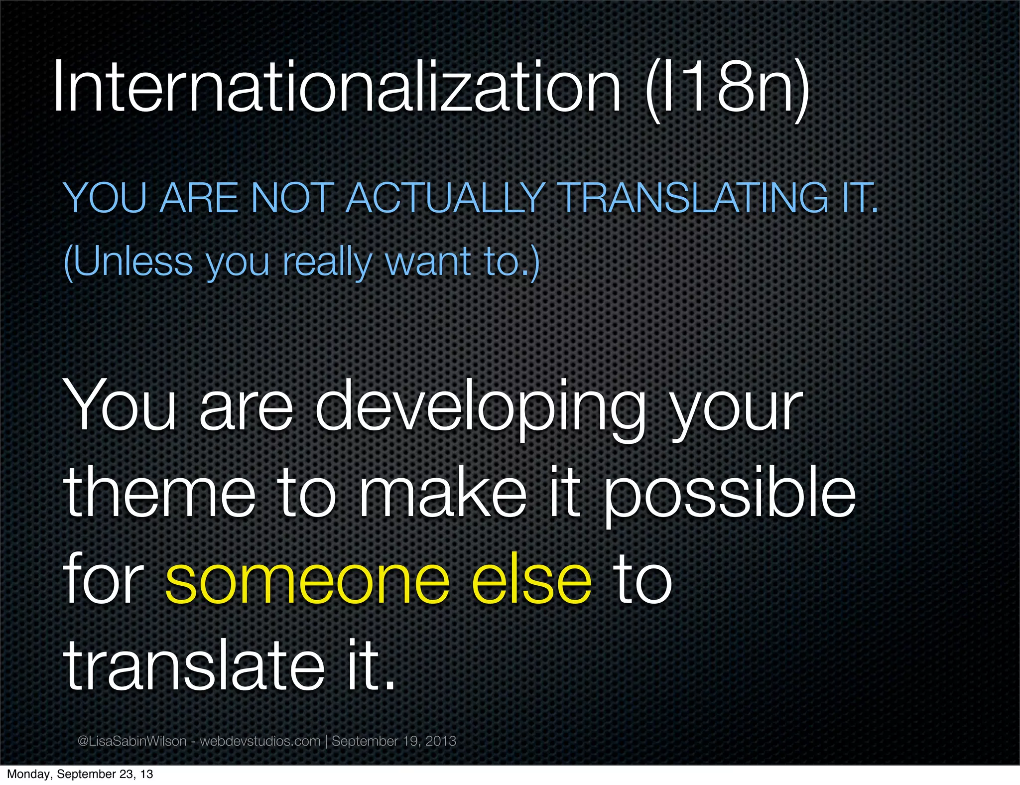 @LisaSabinWilson - webdevstudios.com | September 19, 2013
Internationalization (I18n)
YOU ARE NOT ACTUALLY TRANSLATING IT.
(Unless you really want to.)
You are developing your
theme to make it possible
for someone else to
translate it.
Monday, September 23, 13
 