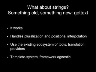 What about strings?
Something old, something new: gettext
• It works
• Handles pluralization and positional interpolation
• Use the existing ecosystem of tools, translation
providers
• Template-system, framework agnostic
 