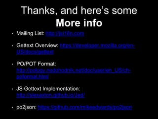 Thanks, and here’s some
More info
• Mailing List: http://jsi18n.com
• Gettext Overview: https://developer.mozilla.org/en-
US/docs/gettext
• PO/POT Format:
http://pology.nedohodnik.net/doc/user/en_US/ch-
poformat.html
• JS Gettext Implementation:
http://slexaxton.github.io/Jed/
• po2json: https://github.com/mikeedwards/po2json
 