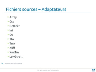 Fichiers sources – Adaptateurs
         Array
         Csv
         Gettext
         Ini
         Qt
         Tbx
         Tmx
         Xliff
         XmlTm
         Le vôtre…

14   Translation within Zend Framework




                                         © All rights reserved. Zend Technologies, Inc.
 