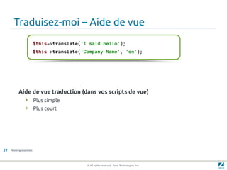 Traduisez-moi – Aide de vue
                        $this->translate('I said hello');
                        $this->translate('Company Name', 'en');




          Aide de vue traduction (dans vos scripts de vue)
                Plus simple
                Plus court




29   Working examples




                                           © All rights reserved. Zend Technologies, Inc.
 