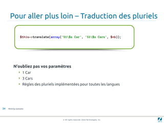 Pour aller plus loin – Traduction des pluriels

                 $this->translate(array('%1$s Car', '%1$s Cars', $nb));




          N'oubliez pas vos paramètres
                1 Car
                3 Cars
                Règles des pluriels implémentées pour toutes les langues




34   Working examples




                                        © All rights reserved. Zend Technologies, Inc.
 