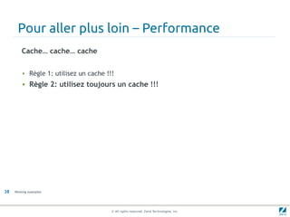 Pour aller plus loin – Performance
         Cache… cache… cache


         • Règle 1: utilisez un cache !!!
         • Règle 2: utilisez toujours un cache !!!




38   Working examples




                                        © All rights reserved. Zend Technologies, Inc.
 