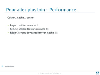 Pour allez plus loin – Performance
         Cache… cache… cache


         • Règle 1: utilisez un cache !!!
         • Règle 2: utilisez toujours un cache !!!
         • Règle 3: vous devez utiliser un cache !!!




39   Working examples




                                        © All rights reserved. Zend Technologies, Inc.
 