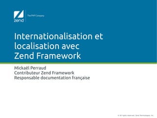 Internationalisation et
localisation avec
Zend Framework
Mickaël Perraud
Contributeur Zend Framework
Responsable documentation française




                                      © All rights reserved. Zend Technologies, Inc.
 