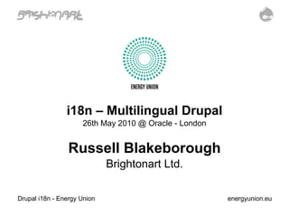 i18n – Multilingual Drupal 26th May 2010 @ Oracle - London Russell Blakeborough Brightonart Ltd. Drupal i18n - Energy Union energyunion.eu 