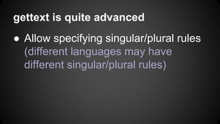 When strings in the program change, how to
update (add, remove, modify) language files
efficiently?
● Automatically copy similar existing
translation to make new translation (marked
as “fuzzy” to be modified by a human later)
● Don’t delete, just comment out dated
translations for future references
● In translation files, sort by msgid so that it’s
easier to diff versions
 