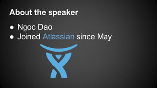 About the speaker
● Ngoc Dao
● Joined Atlassian since May
 