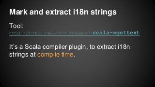 Mark and extract i18n strings
Tool:
https://github.com/xitrum-framework/scala-xgettext
It’s a Scala compiler plugin, to extract i18n
strings at compile time.
 