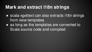 ● scala-xgettext can also extracts i18n strings
from view templates
● as long as the templates are converted to
Scala source code and compiled
Mark and extract i18n strings
 