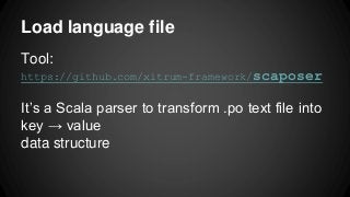 Load language file
Tool:
https://github.com/xitrum-framework/scaposer
It’s a Scala parser to transform .po text file into
key → value
data structure
 