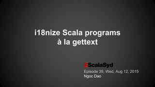 i18nize Scala programs
à la gettext
Episode 39, Wed, Aug 12, 2015
Ngoc Dao
 