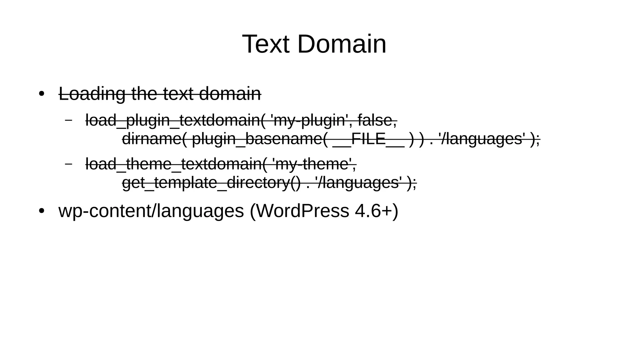Text Domain
● Loading the text domain
– load_plugin_textdomain( 'my-plugin', false,
dirname( plugin_basename( __FILE__ ) ) . '/languages' );
– load_theme_textdomain( 'my-theme',
get_template_directory() . '/languages' );
● wp-content/languages (WordPress 4.6+)
 
