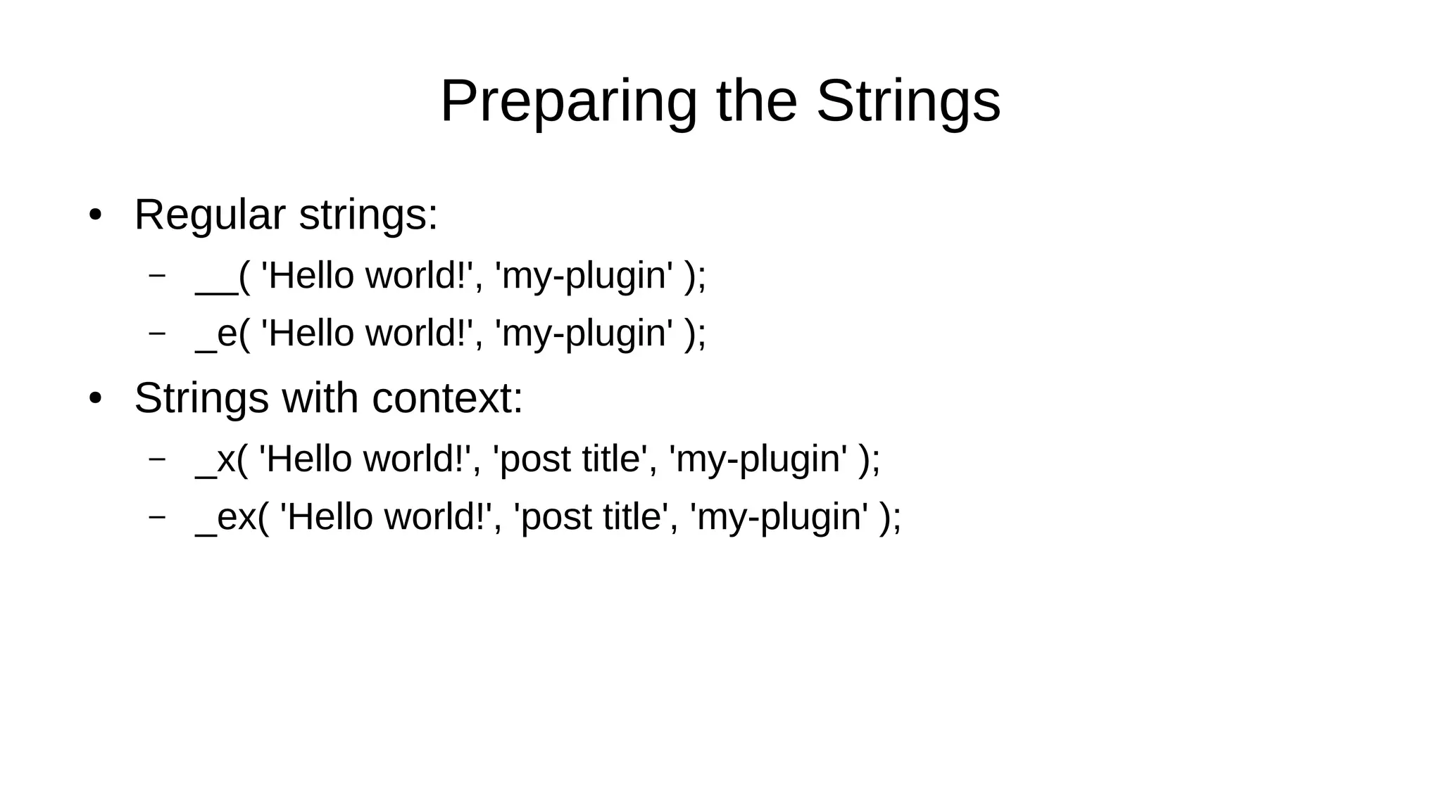 Preparing the Strings
● Regular strings:
– __( 'Hello world!', 'my-plugin' );
– _e( 'Hello world!', 'my-plugin' );
● Strings with context:
– _x( 'Hello world!', 'post title', 'my-plugin' );
– _ex( 'Hello world!', 'post title', 'my-plugin' );
 