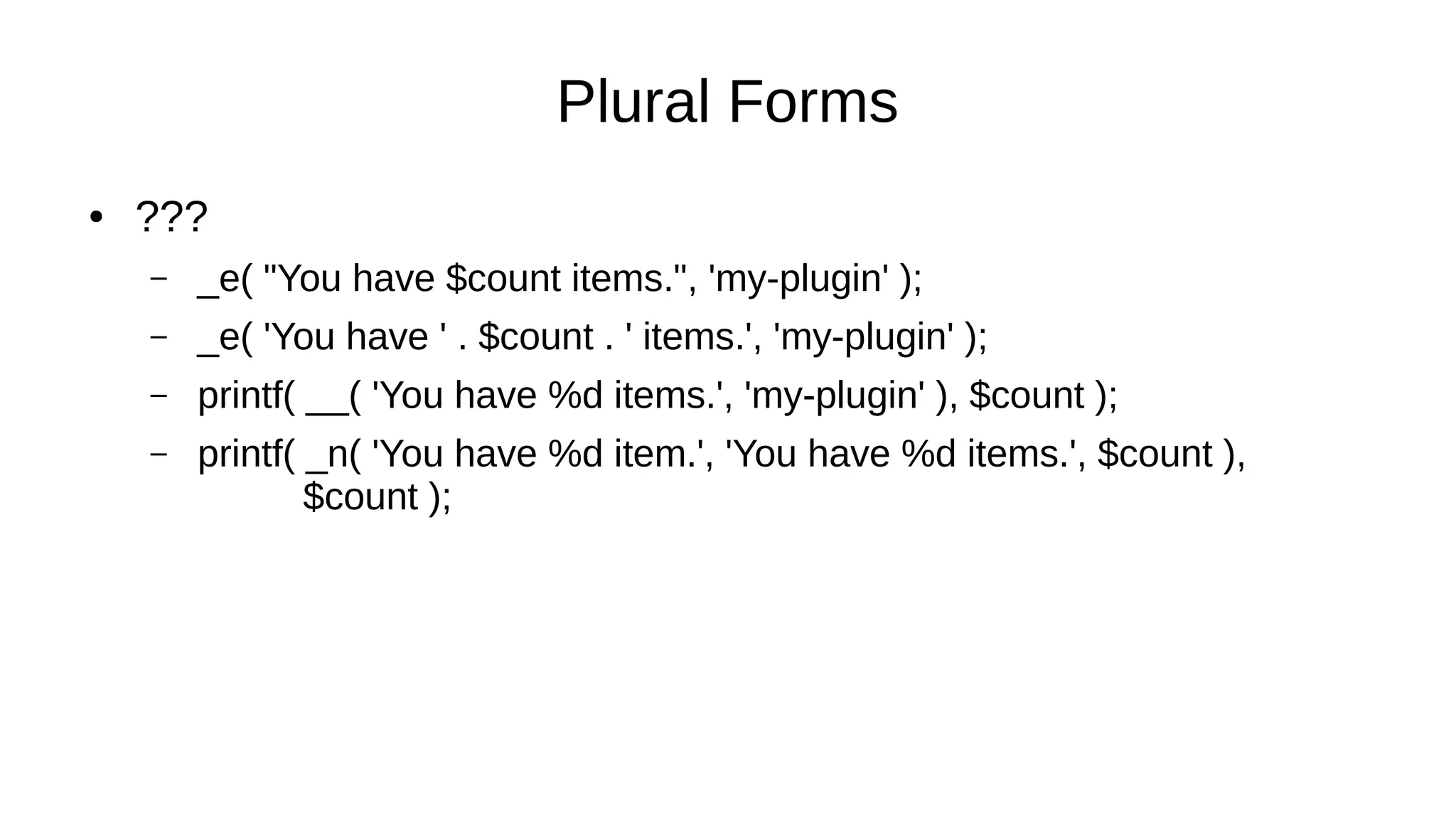 Plural Forms
● ???
– _e( "You have $count items.", 'my-plugin' );
– _e( 'You have ' . $count . ' items.', 'my-plugin' );
– printf( __( 'You have %d items.', 'my-plugin' ), $count );
– printf( _n( 'You have %d item.', 'You have %d items.', $count ),
$count );
 