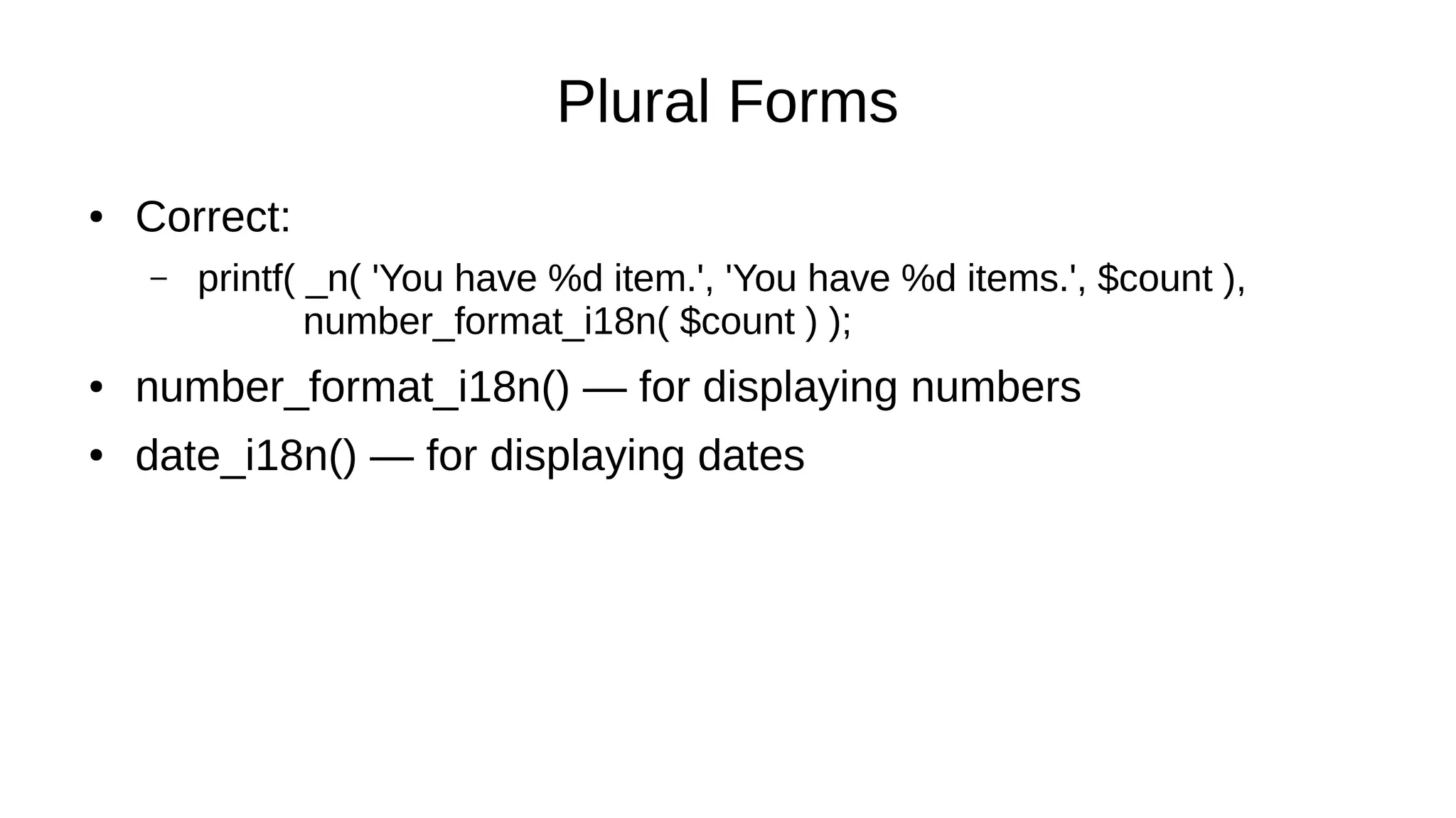 Plural Forms
● Correct:
– printf( _n( 'You have %d item.', 'You have %d items.', $count ),
number_format_i18n( $count ) );
● number_format_i18n() — for displaying numbers
● date_i18n() — for displaying dates
 