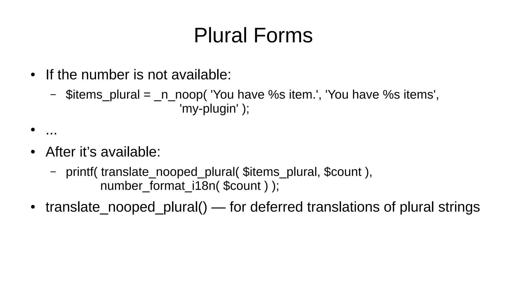 Plural Forms
● If the number is not available:
– $items_plural = _n_noop( 'You have %s item.', 'You have %s items',
'my-plugin' );
● ...
● After it’s available:
– printf( translate_nooped_plural( $items_plural, $count ),
number_format_i18n( $count ) );
● translate_nooped_plural() — for deferred translations of plural strings
 
