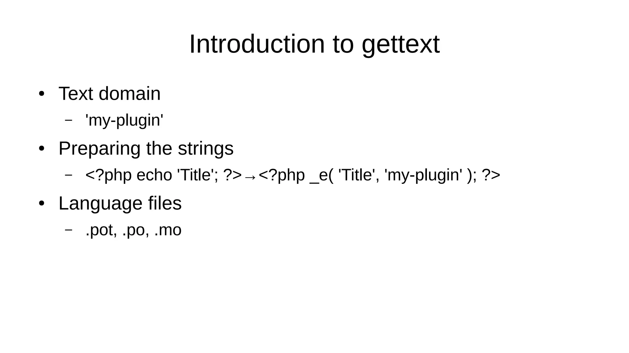 Introduction to gettext
● Text domain
– 'my-plugin'
● Preparing the strings
– <?php echo 'Title'; ?>→<?php _e( 'Title', 'my-plugin' ); ?>
● Language files
– .pot, .po, .mo
 