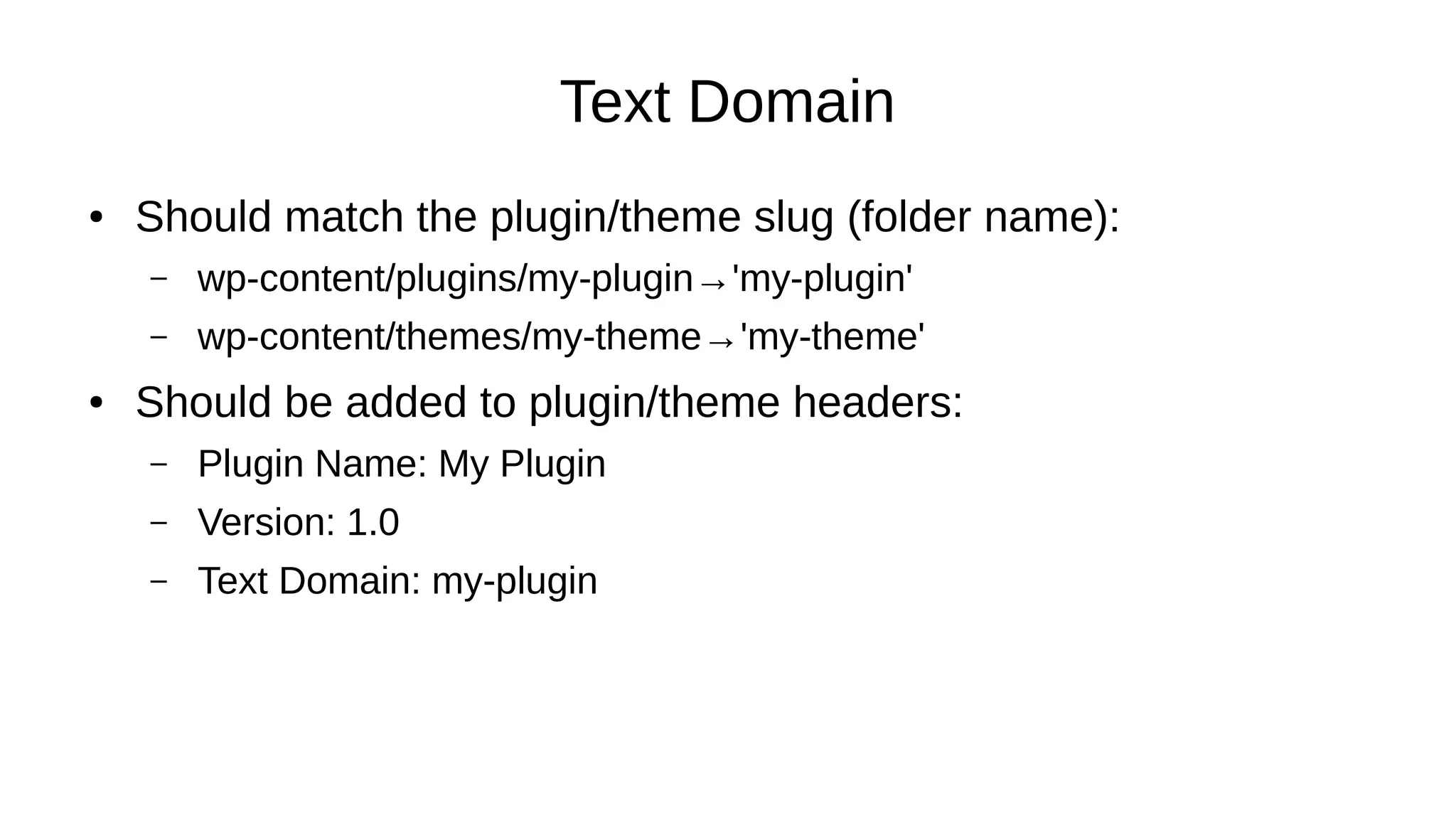 Text Domain
● Should match the plugin/theme slug (folder name):
– wp-content/plugins/my-plugin→'my-plugin'
– wp-content/themes/my-theme→'my-theme'
● Should be added to plugin/theme headers:
– Plugin Name: My Plugin
– Version: 1.0
– Text Domain: my-plugin
 