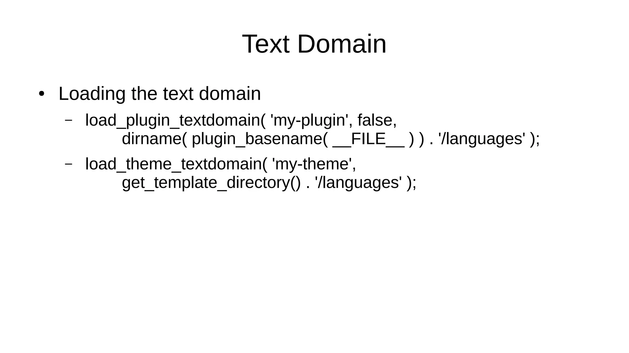 Text Domain
● Loading the text domain
– load_plugin_textdomain( 'my-plugin', false,
dirname( plugin_basename( __FILE__ ) ) . '/languages' );
– load_theme_textdomain( 'my-theme',
get_template_directory() . '/languages' );
 