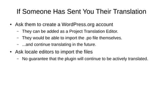 If Someone Has Sent You Their Translation
● Ask them to create a WordPress.org account
– They can be added as a Project Tr...