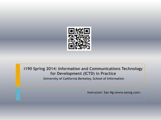 i190 Spring 2014: Information and Communications Technology
for Development (ICTD) in Practice
University of California Berkeley, School of Information

Instructor: San Ng (www.sanng.com)

 