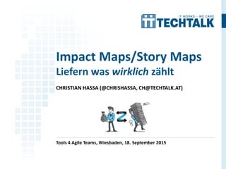 CHRISTIAN HASSA (@CHRISHASSA, CH@TECHTALK.AT)
Tools 4 Agile Teams, Wiesbaden, 18. September 2015
Impact Maps/Story Maps
Liefern was wirklich zählt
 