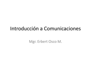 Introducción a Comunicaciones

       Mgr. Erbert Osco M.
 