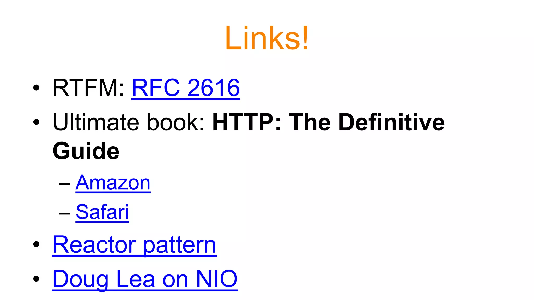 Links!
• RTFM: RFC 2616
• Ultimate book: HTTP: The Definitive
Guide
– Amazon
– Safari
• Reactor pattern
• Doug Lea on NIO
 