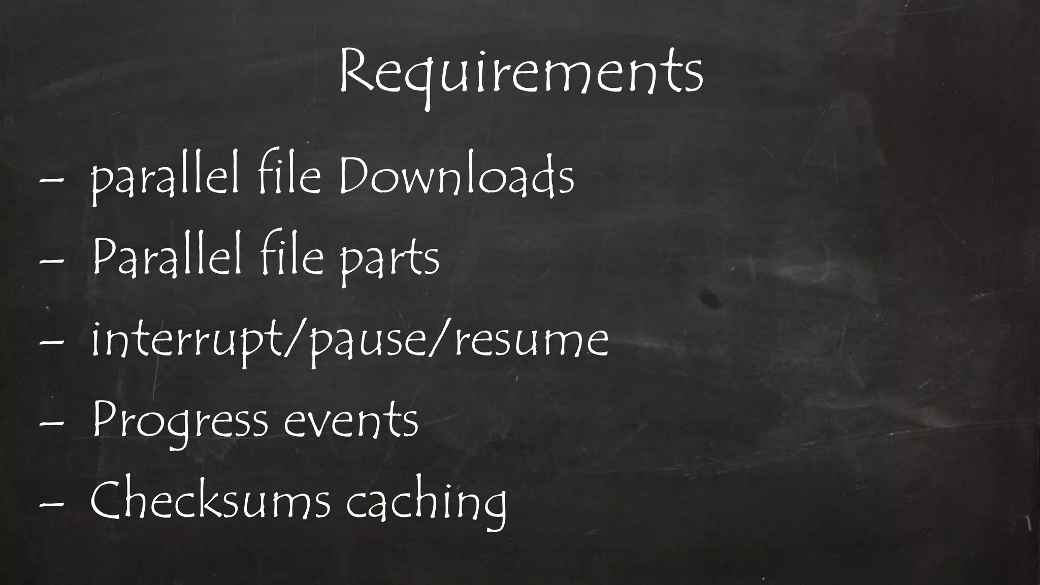 Requirements
– parallel file Downloads
– Parallel file parts
– interrupt/pause/resume
– Progress events
– Checksums caching
 