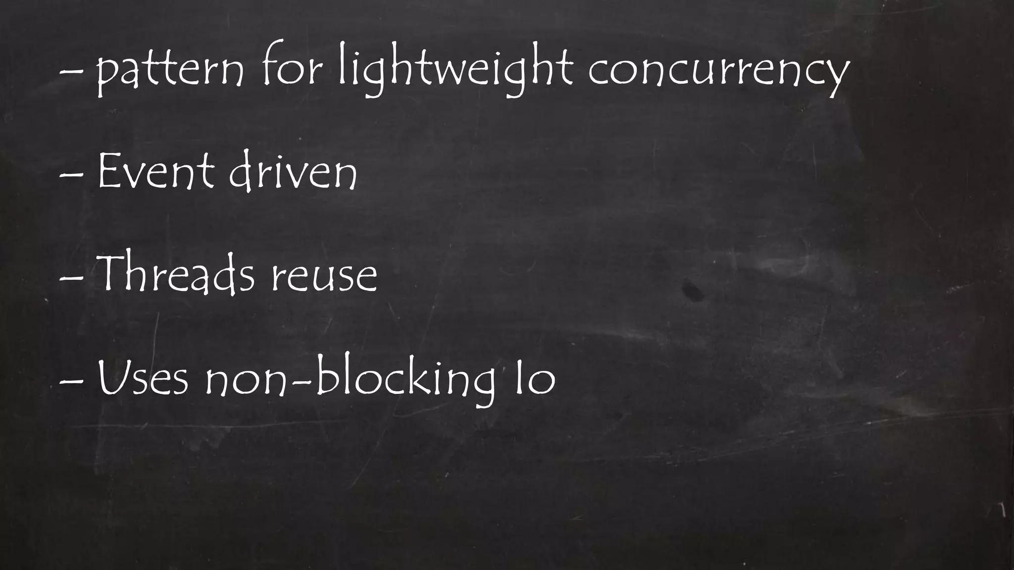 – pattern for lightweight concurrency
– Event driven
– Threads reuse
– Uses non-blocking Io
 