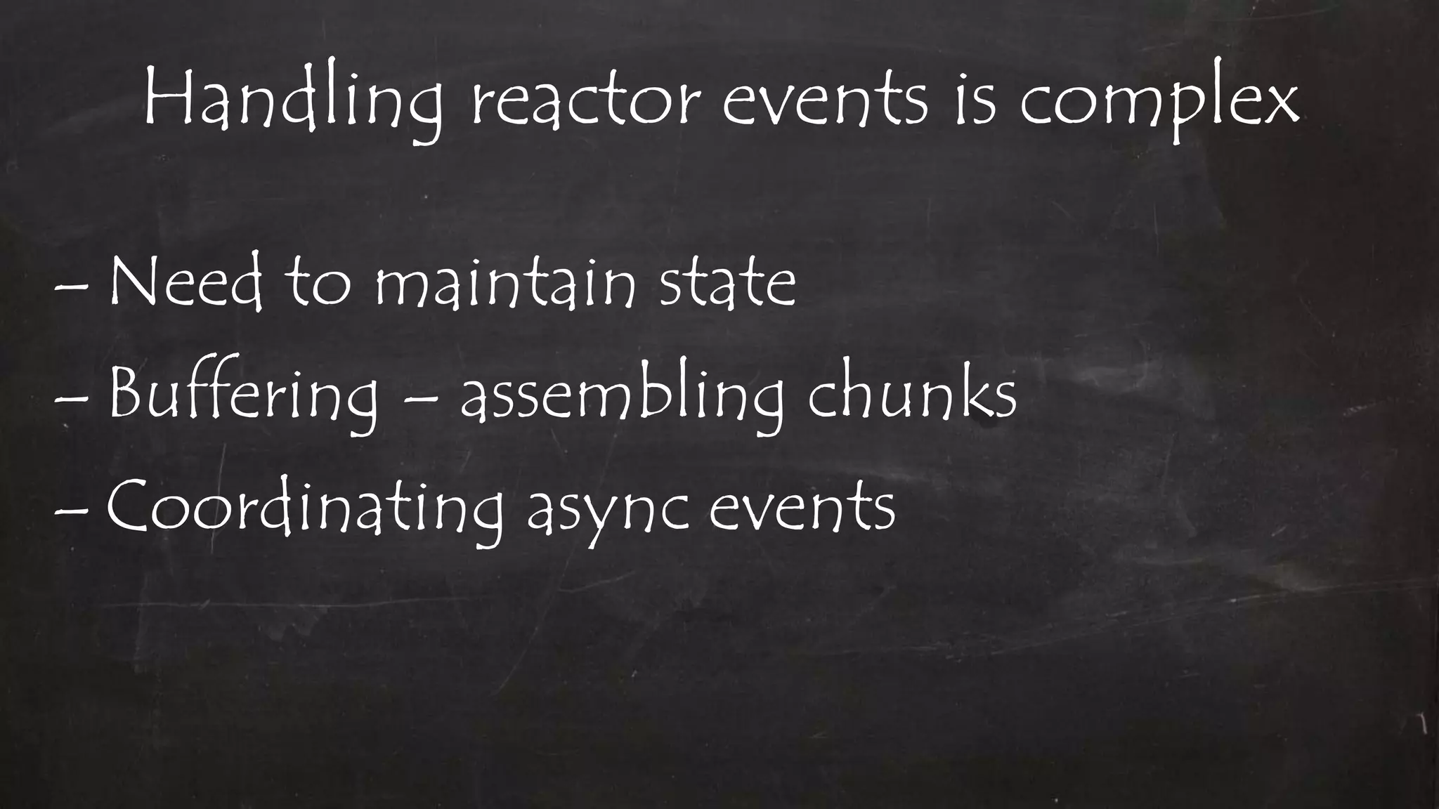 Handling reactor events is complex
– Need to maintain state
– Buffering – assembling chunks
– Coordinating async events
 
