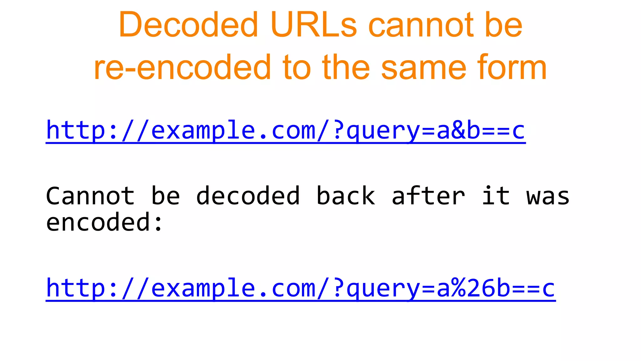 Decoded URLs cannot be
re-encoded to the same form
http://example.com/?query=a&b==c
Cannot be decoded back after it was
encoded:
http://example.com/?query=a%26b==c
 