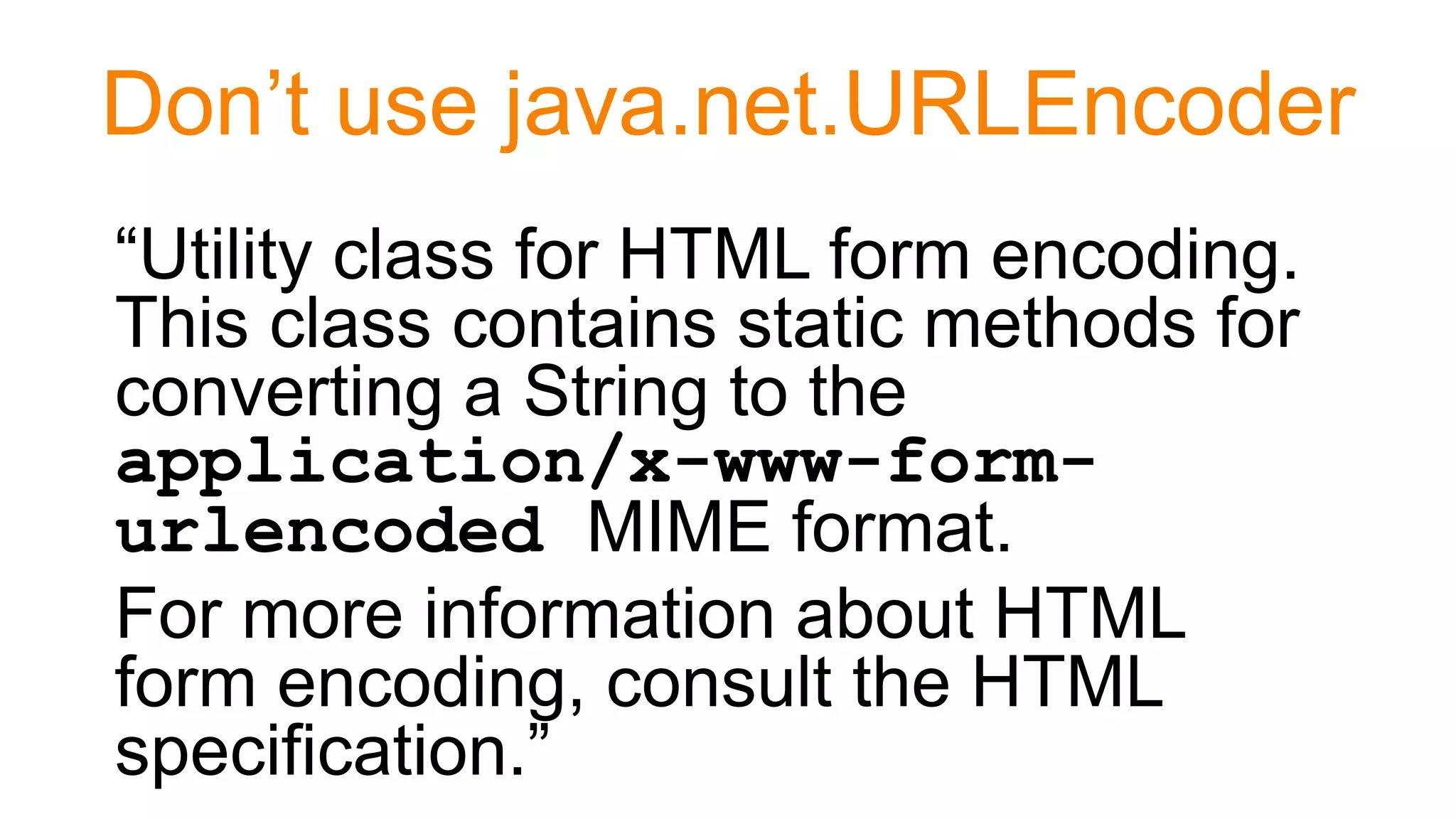 Don’t use java.net.URLEncoder
“Utility class for HTML form encoding.
This class contains static methods for
converting a String to the
application/x-www-form-
urlencoded MIME format.
For more information about HTML
form encoding, consult the HTML
specification.”
 