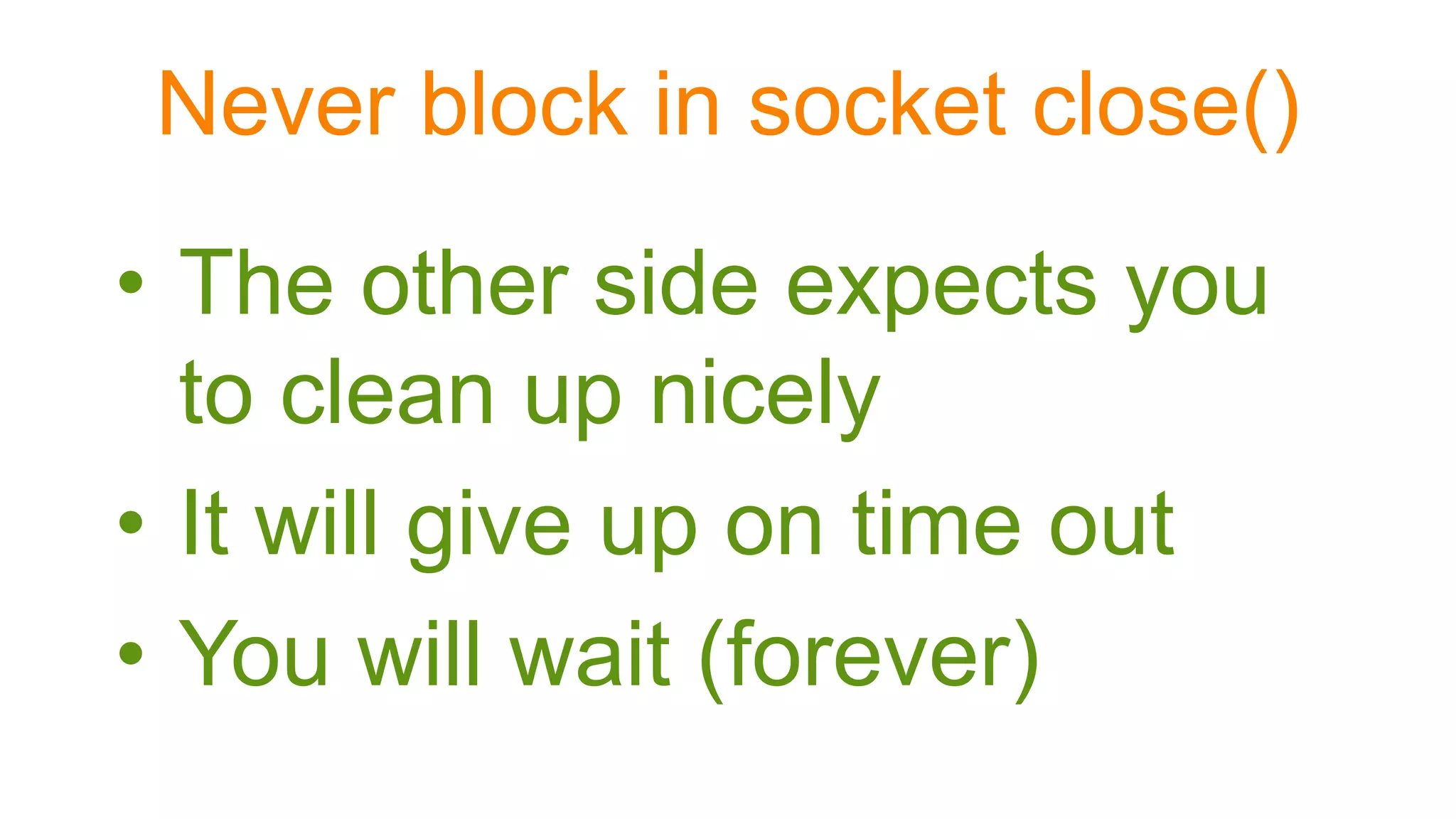 Never block in socket close()
• The other side expects you
to clean up nicely
• It will give up on time out
• You will wait (forever)
 