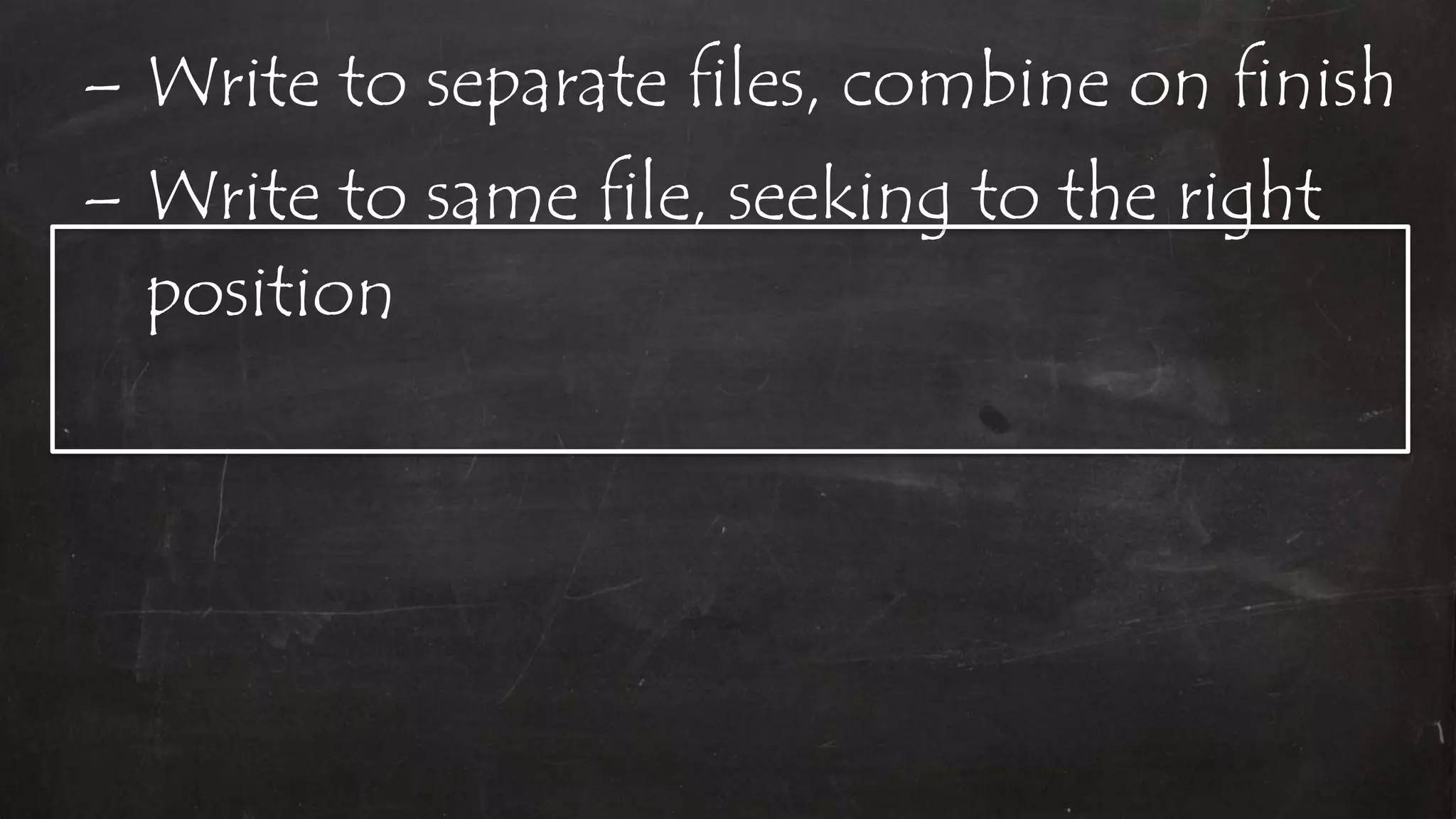 – Write to separate files, combine on finish
– Write to same file, seeking to the right
position
 