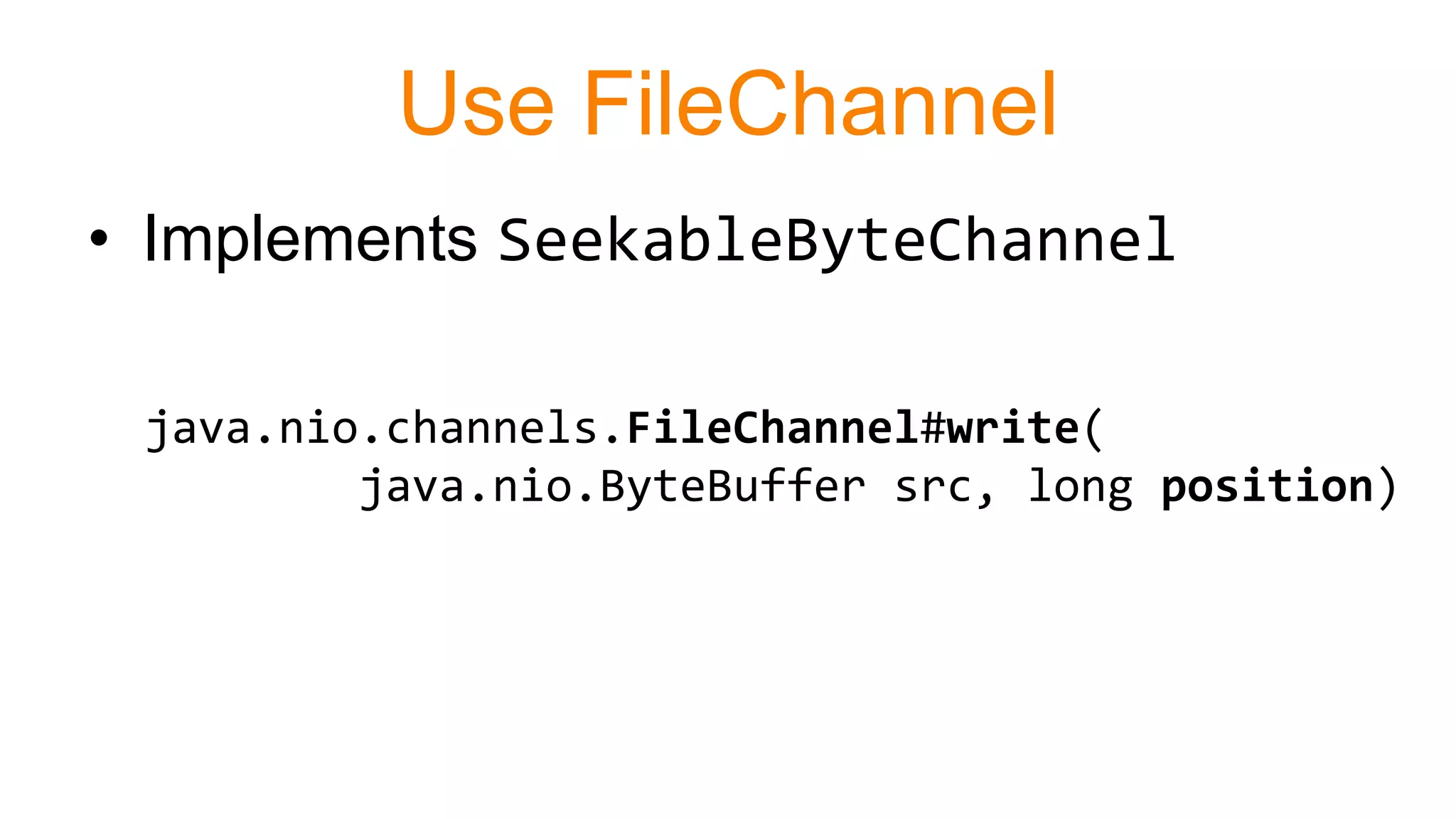 Use FileChannel
• Implements SeekableByteChannel
java.nio.channels.FileChannel#write(
java.nio.ByteBuffer src, long position)
 