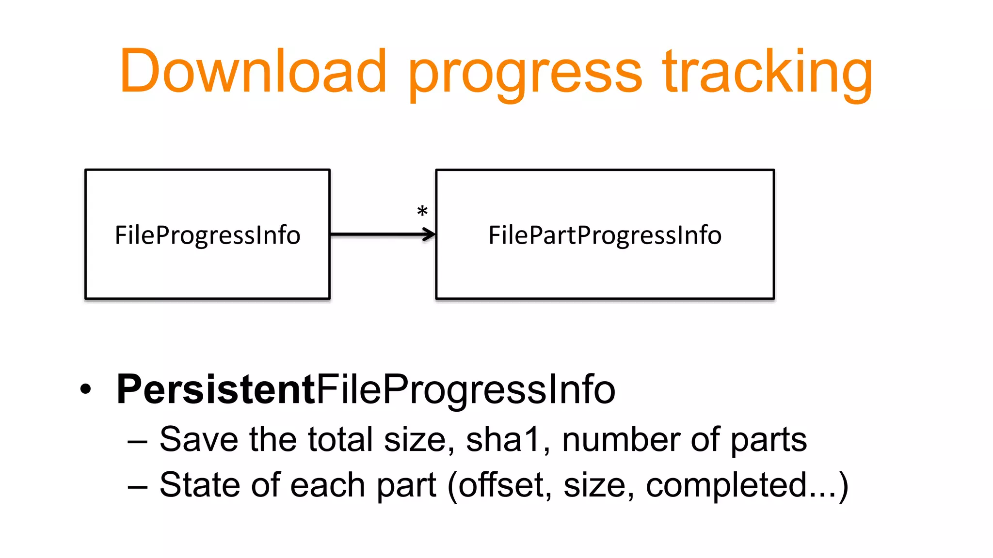 Download progress tracking
• PersistentFileProgressInfo
– Save the total size, sha1, number of parts
– State of each part (offset, size, completed...)
FileProgressInfo FilePartProgressInfo
*
 